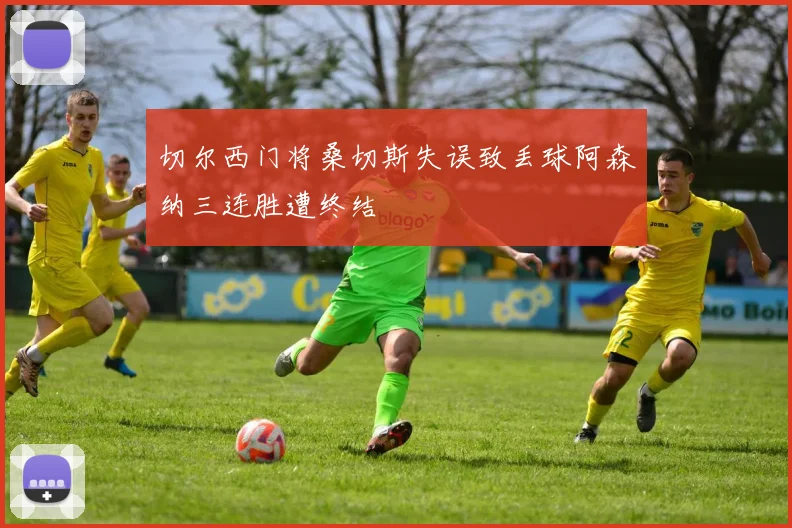 切尔西门将桑切斯失误致丢球阿森纳三连胜遭终结