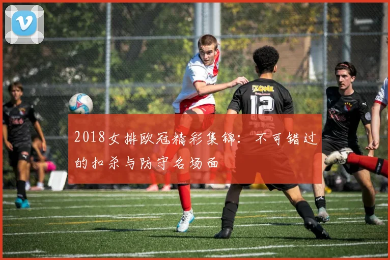 2018女排欧冠精彩集锦：不可错过的扣杀与防守名场面