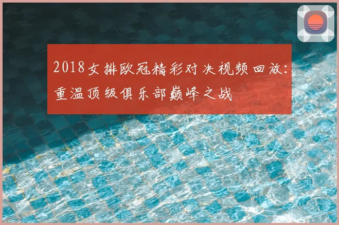 2018女排欧冠精彩对决视频回放:重温顶级俱乐部巅峰之战