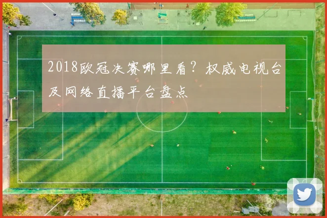 2018欧冠决赛哪里看？权威电视台及网络直播平台盘点