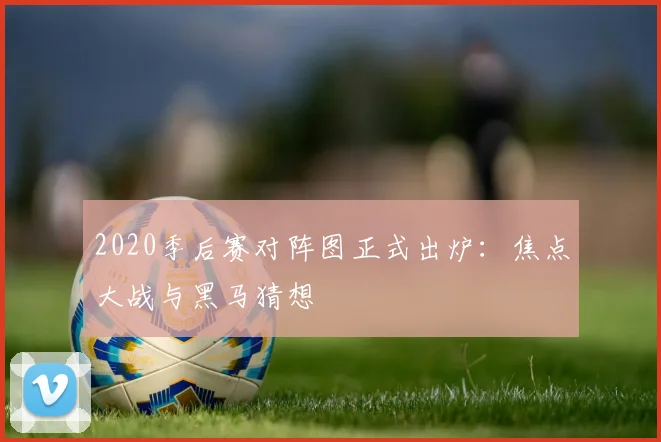 2020季后赛对阵图正式出炉:焦点大战与黑马猜想