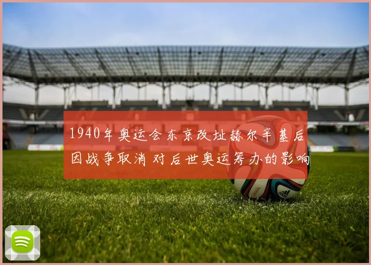 1940年奥运会东京改址赫尔辛基后因战争取消 对后世奥运筹办的影响解读