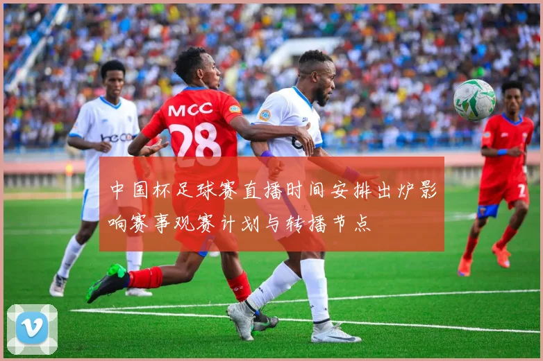 中国杯足球赛直播时间安排出炉影响赛事观赛计划与转播节点