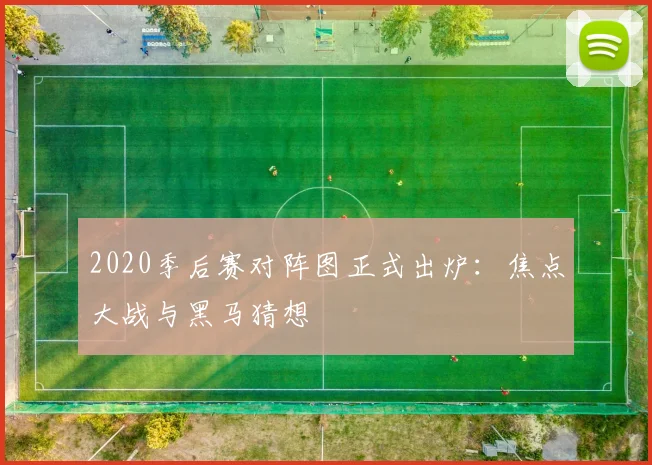 2020季后赛对阵图正式出炉：焦点大战与黑马猜想