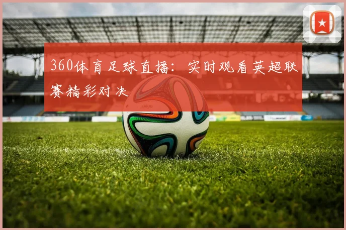 360体育足球直播:实时观看英超联赛精彩对决