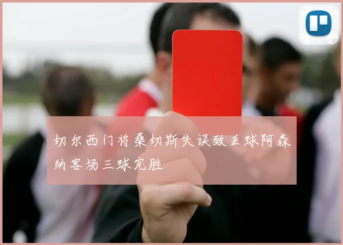 切尔西门将桑切斯失误致丢球阿森纳客场三球完胜