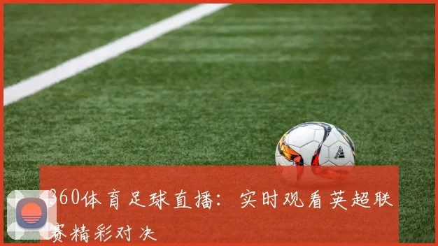 360体育足球直播:实时观看英超联赛精彩对决