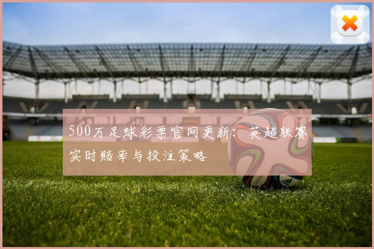 500万足球彩票官网更新：英超联赛实时赔率与投注策略